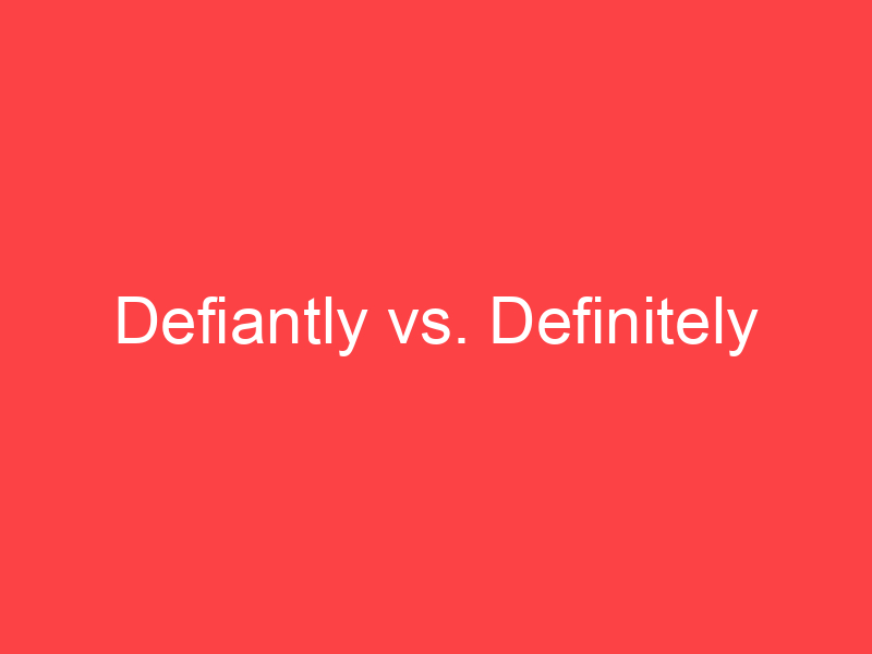 Defiantly vs. Definitely: What's the Difference? - Main Difference