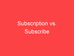 Subscription vs. Subscribe: What's the Difference? - Main Difference